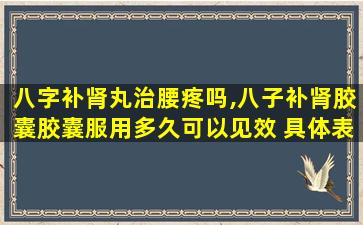 八字补肾丸治腰疼吗,八子补肾胶囊胶囊服用多久可以见效 具体表现